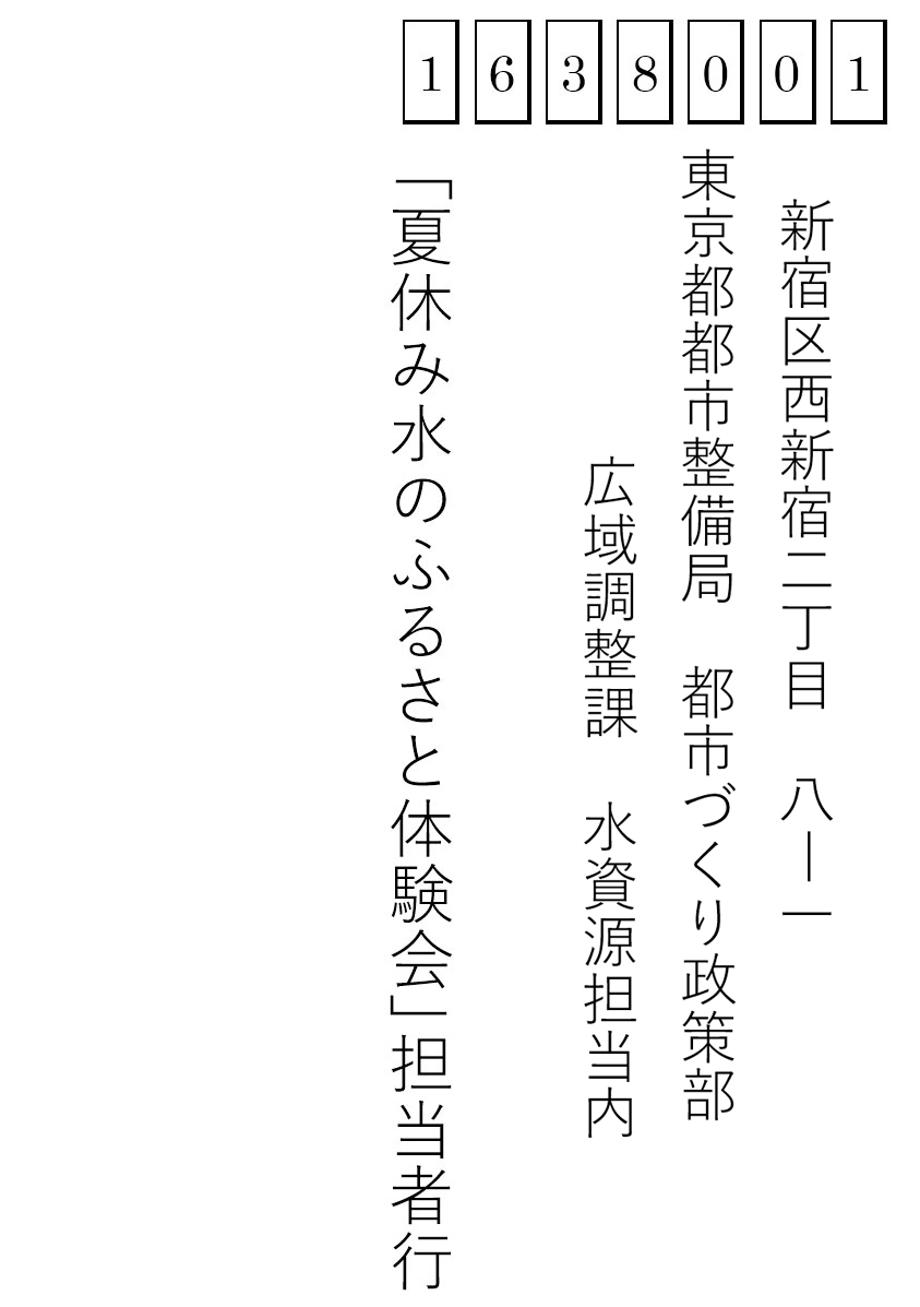 〒136-8001 新宿区西新宿二丁目-8-1 東京都都市整備局 都市づくり政策部 広域調整課 水資源担当内 「夏休み水のふるさと体験会」担当者行